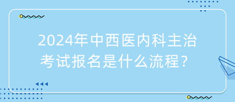 2024年中西醫(yī)內(nèi)科主治考試報名是什么流程？