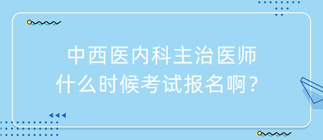 中西醫(yī)內科主治醫(yī)師什么時候考試報名??？