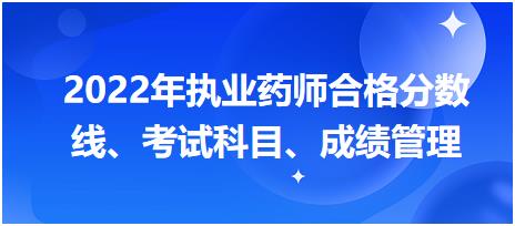 浙江2022年執(zhí)業(yè)藥師合格分?jǐn)?shù)線、考試科目、成績管理？