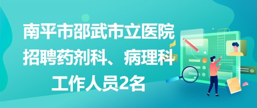 福建省南平市邵武市立醫(yī)院招聘藥劑科、病理科工作人員2名