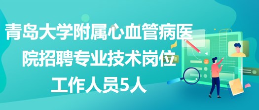 青島大學(xué)附屬心血管病醫(yī)院2023年招聘專(zhuān)業(yè)技術(shù)崗位工作人員5人