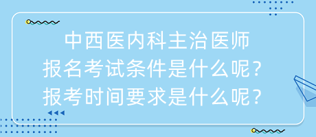 中西醫(yī)內(nèi)科主治醫(yī)師報(bào)名考試條件是什么呢？報(bào)考時(shí)間要求是什么呢？