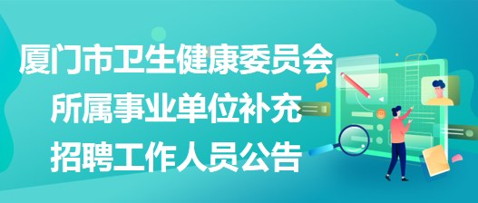 廈門市衛(wèi)生健康委員會所屬事業(yè)單位補充招聘工作人員公告