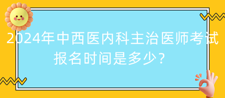 2024年中西醫(yī)內(nèi)科主治醫(yī)師考試報名時間是多少？