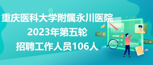 重慶醫(yī)科大學(xué)附屬永川醫(yī)院2023年第五輪招聘工作人員106人