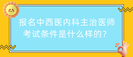 報(bào)名中西醫(yī)內(nèi)科主治醫(yī)師考試條件是什么樣的？