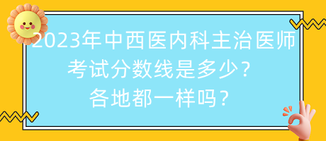 2023年中西醫(yī)內(nèi)科主治醫(yī)師考試分?jǐn)?shù)線是多少？各地都一樣嗎？