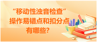 “移動性濁音檢查”操作易錯點和扣分點有哪些？