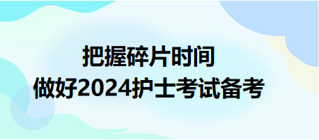 把握碎片時間，做好2024護(hù)士資格考試備考