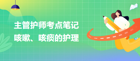 2024主管護(hù)師考點(diǎn)筆記：咳嗽、咳痰的護(hù)理