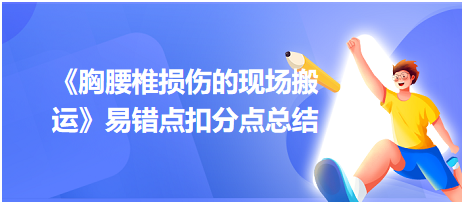 2023中西醫(yī)醫(yī)師技能《胸腰椎損傷的現(xiàn)場搬運(yùn)》易錯點(diǎn)扣分點(diǎn)總結(jié)