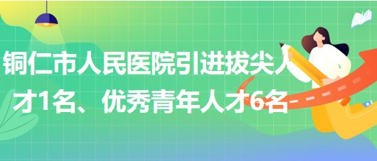 貴州省銅仁市人民醫(yī)院引進(jìn)拔尖人才1名、優(yōu)秀青年人才6名