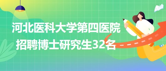 河北醫(yī)科大學(xué)第四醫(yī)院2023年招聘博士研究生32名