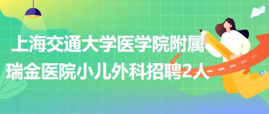 上海交通大學醫(yī)學院附屬瑞金醫(yī)院小兒外科招聘工作人員2名