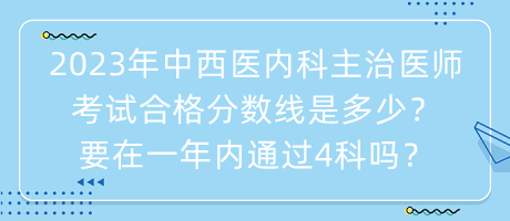 2023年中西醫(yī)內(nèi)科主治醫(yī)師考試合格分?jǐn)?shù)線是多少？要在一年內(nèi)通過4科嗎？