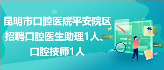 昆明市口腔醫(yī)院平安院區(qū)招聘口腔醫(yī)生助理1人、口腔技師1人