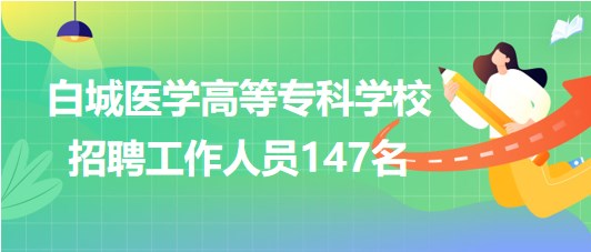 吉林省白城醫(yī)學(xué)高等?？茖W(xué)校2023年招聘工作人員147名