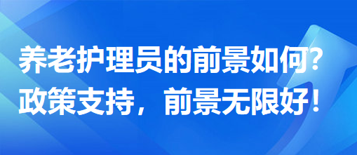 養(yǎng)老護(hù)理員前景怎么樣？政策支持，前景無限好