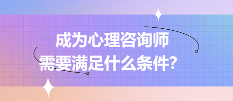 成為心理咨詢師需要滿足什么條件？