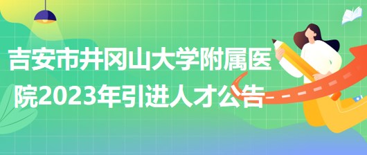 江西省吉安市井岡山大學(xué)附屬醫(yī)院2023年引進(jìn)人才公告