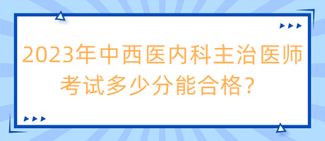 2023年中西醫(yī)內(nèi)科主治醫(yī)師考試多少分能合格？