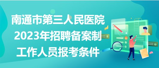 南通市第三人民醫(yī)院2023年招聘?jìng)浒钢乒ぷ魅藛T報(bào)考條件