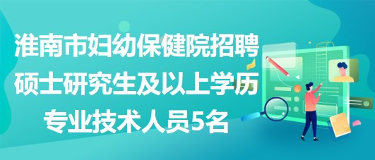 淮南市婦幼保健院招聘碩士研究生及以上學歷專業(yè)技術(shù)人員5名