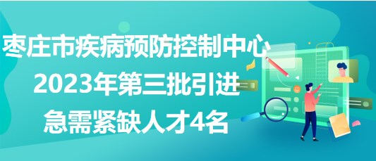 棗莊市疾病預(yù)防控制中心2023年第三批引進急需緊缺人才4名