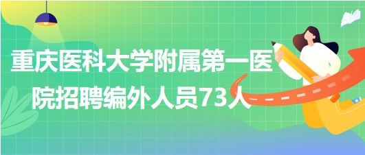 重慶醫(yī)科大學(xué)附屬第一醫(yī)院2023年5月招聘編外人員73人