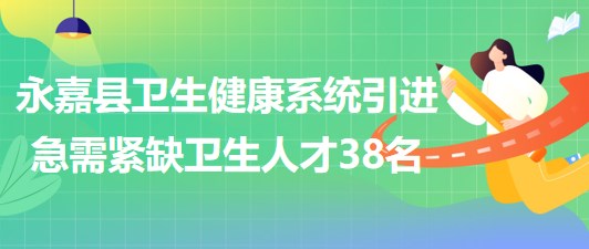 溫州市永嘉縣衛(wèi)生健康系統(tǒng)2023年引進急需緊缺衛(wèi)生人才38名