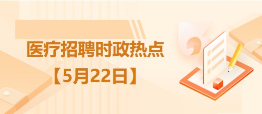 醫(yī)療衛(wèi)生招聘時事政治：2023年5月22日時政熱點整理