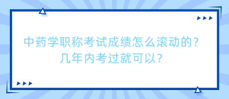 中藥學(xué)職稱考試成績怎么滾動的？幾年內(nèi)考過就可以？