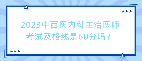 2023中西醫(yī)內科主治醫(yī)師考試及格線是60分嗎？