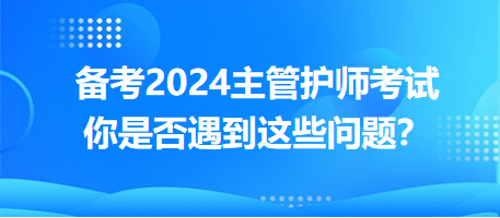 備考2024主管護(hù)師考試，你是否遇到這些問(wèn)題？