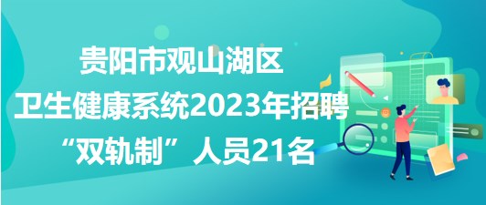 貴陽市觀山湖區(qū)衛(wèi)生健康系統(tǒng)2023年招聘“雙軌制”人員21名