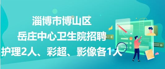 淄博市博山區(qū)岳莊中心衛(wèi)生院招聘護(hù)理2人、彩超、影像各1人