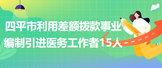 吉林省四平市利用差額撥款事業(yè)編制引進優(yōu)秀醫(yī)務(wù)工作者15人