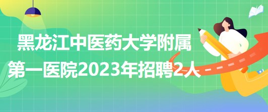 黑龍江中醫(yī)藥大學(xué)附屬第一醫(yī)院2023年招聘合同制工作人員2名