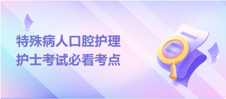 特殊病人口腔護理-2024護士考試必看考點