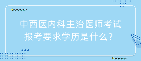 中西醫(yī)內(nèi)科主治醫(yī)師考試報考要求學(xué)歷是什么？