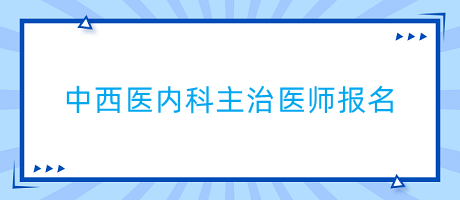 中西醫(yī)內科主治醫(yī)師報名