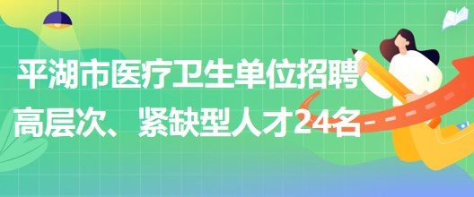 浙江省嘉興市平湖市醫(yī)療衛(wèi)生單位招聘高層次、緊缺型人才24名