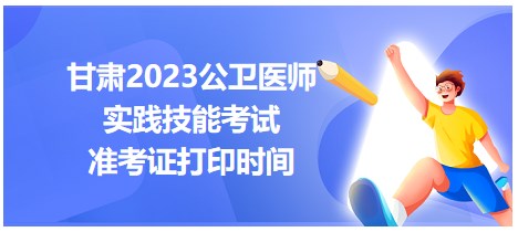 甘肅2023公衛(wèi)醫(yī)師技能準考證打印時間