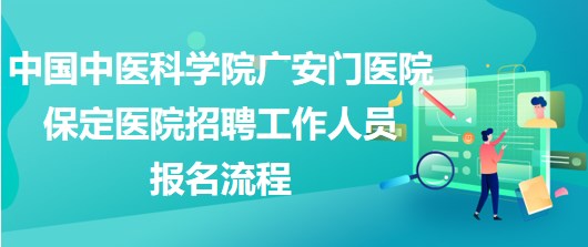 中國中醫(yī)科學(xué)院廣安門醫(yī)院保定醫(yī)院2023年招聘工作人員報(bào)名流程