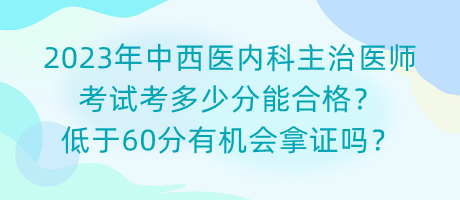 2023年中西醫(yī)內科主治醫(yī)師考試考多少分能合格？低于60分有機會拿證嗎？