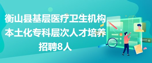 衡陽市衡山縣基層醫(yī)療衛(wèi)生機構(gòu)本土化?？茖哟稳瞬排囵B(yǎng)招聘8人