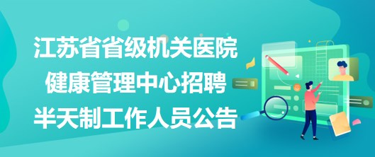 江蘇省省級機關(guān)醫(yī)院健康管理中心2023年招聘半天制工作人員公告