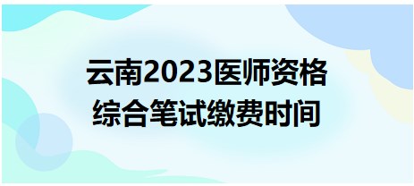 云南2023醫(yī)師資格綜合筆試?yán)U費時間