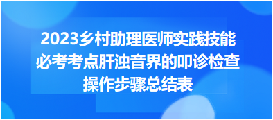 2023鄉(xiāng)村助理醫(yī)師實(shí)踐技能必考考點(diǎn)肝濁音界的叩診檢查操作步驟總結(jié)表