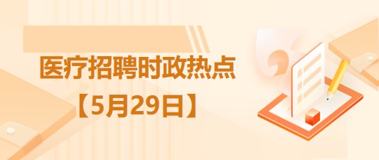 醫(yī)療衛(wèi)生招聘時事政治：2023年5月29日時政熱點(diǎn)整理